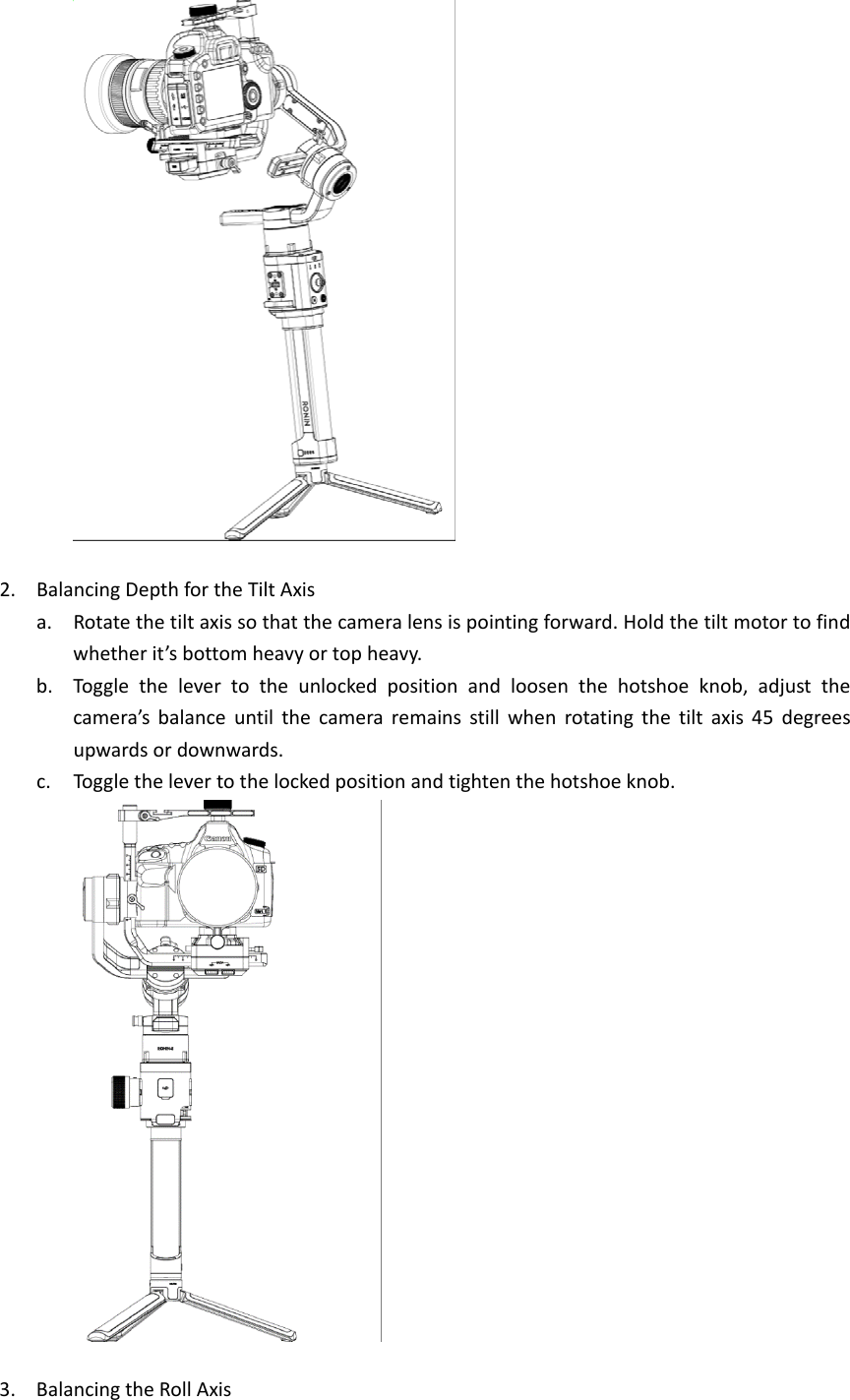 2. BalancingDepthfortheTiltAxisa. Rotatethetiltaxissothatthecameralensispointingforward.Holdthetiltmotortofindwhetherit’sbottomheavyortopheavy.b. Togglethelevertotheunlockedpositionandloosenthehotshoeknob,adjustthecamera’sbalanceuntilthecameraremainsstillwhenrotatingthetiltaxis45degreesupwardsordownwards.c. Togglethelevertothelockedpositionandtightenthehotshoeknob.3. BalancingtheRollAxis