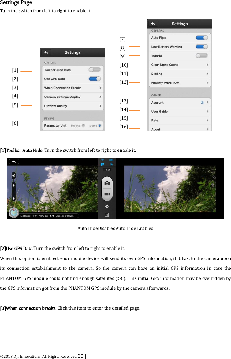  ©2013 DJI Innovations. All Rights Reserved.30 |   Settings Page Turn the switch from left to right to enable it.           [1]Toolbar Auto Hide. Turn the switch from left to right to enable it.  Auto HideDisabledAuto Hide Enabled    [2]Use GPS Data.Turn the switch from left to right to enable it. When this option is enabled, your mobile device will send its own GPS information, if it has, to the camera upon its  connection  establishment  to  the  camera.  So  the  camera  can  have  an  initial  GPS  information  in  case  the PHANTOM GPS module could not find enough satellites (&gt;6). This initial GPS information may be overridden by the GPS information got from the PHANTOM GPS module by the camera afterwards.  [3]When connection breaks. Click this item to enter the detailed page.     [1] [2] [3] [4] [5]  [6]   (2)  [7] [8] [9] [10] [11] [12]  [13] [14] [15] [16]  