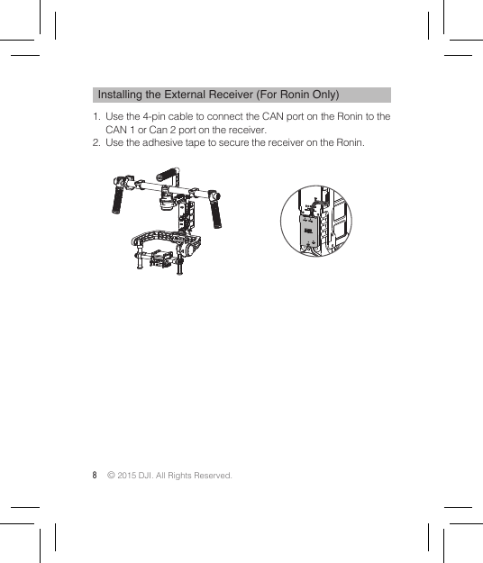 8 © 2015 DJI. All Rights Reserved. Installing the External Receiver (For Ronin Only)1.  Use the 4-pin cable to connect the CAN port on the Ronin to the CAN 1 or Can 2 port on the receiver. 2.  Use the adhesive tape to secure the receiver on the Ronin.