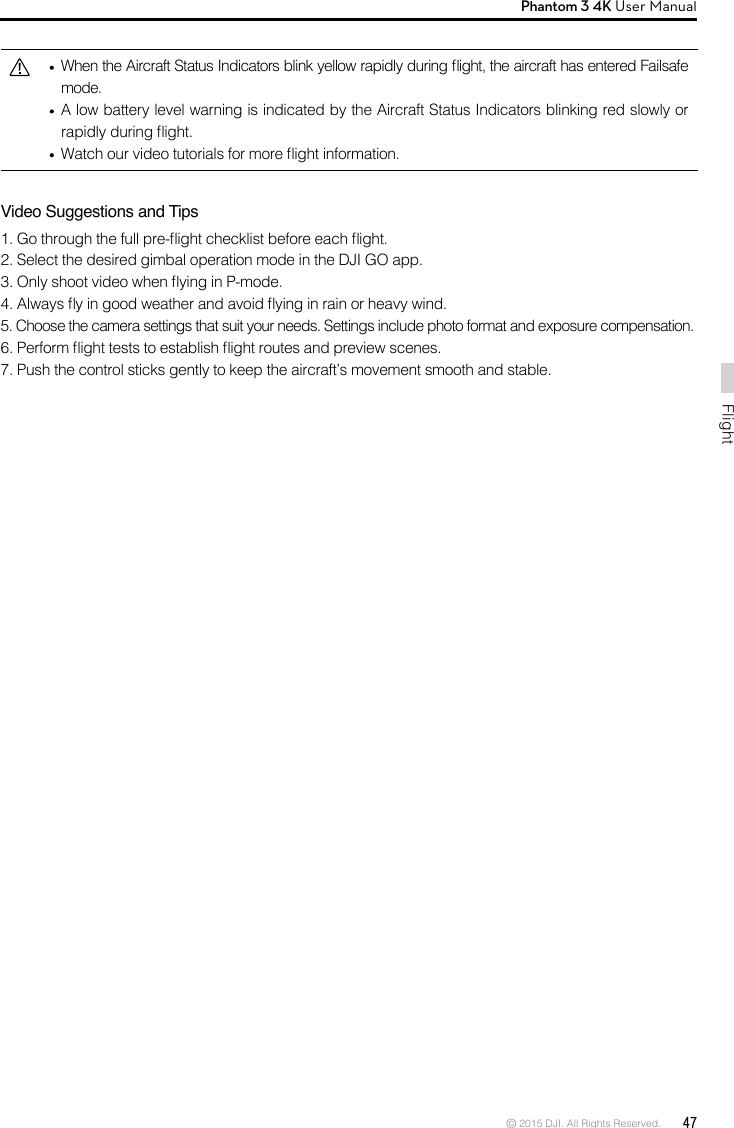 © 2015 DJI. All Rights Reserved.  47FlightPhantom 3 4K User Manual   When the Aircraft Status Indicators blink yellow rapidly during ight, the aircraft has entered Failsafe mode.  A low battery level warning is indicated by the Aircraft Status Indicators blinking red slowly or rapidly during ight.  Watch our video tutorials for more ight information.Video Suggestions and Tips1. Go through the full pre-ight checklist before each ight.2. Select the desired gimbal operation mode in the DJI GO app.3. Only shoot video when ying in P-mode.4. Always y in good weather and avoid ying in rain or heavy wind.5. Choose the camera settings that suit your needs. Settings include photo format and exposure compensation.6. Perform ight tests to establish ight routes and preview scenes.7. Push the control sticks gently to keep the aircraft’s movement smooth and stable.