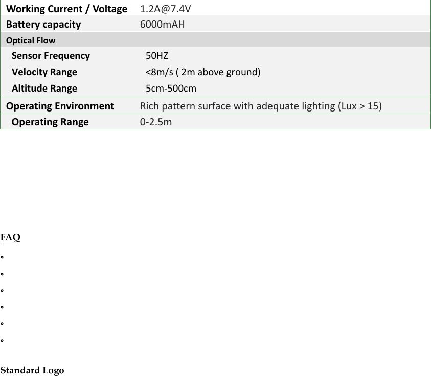 WorkingCurrent/Voltage1.2A@7.4VBatterycapacity 6000mAHOpticalFlowSensorFrequency VelocityRange AltitudeRange  50HZ&lt;8m/s(2maboveground)5cm‐500cmOperatingEnvironment Richpatternsurfacewithadequatelighting(Lux&gt;15) OperatingRange 0‐2.5mFAQ。。。。。。StandardLogo