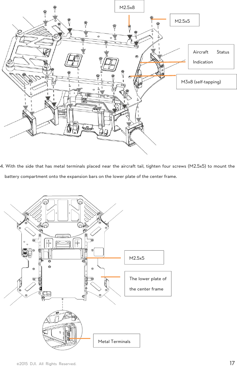 ©2015 DJI. All Rights Reserved.                                                                         17  4. With the side that has metal terminals placed near the aircraft tail, tighten four screws (M2.5x5) to mount the battery compartment onto the expansion bars on the lower plate of the center frame.   The lower plate of the center frame Metal Terminals M2.5x5 M2.5x8 M2.5x5M3x8 (self-tapping) Aircraft Status Indication 