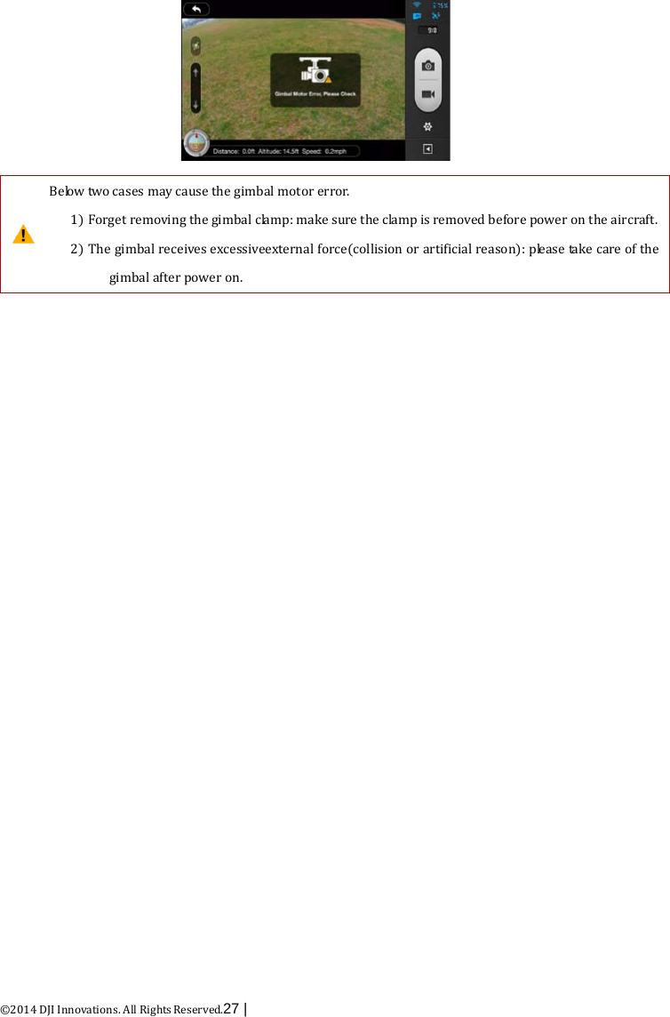  ©2014 DJI Innovations. All Rights Reserved.27 |     Below two cases may cause the gimbal motor error. 1) Forget removing the gimbal clamp: make sure the clamp is removed before power on the aircraft. 2) The gimbal receives excessiveexternal force(collision or artificial reason): please take care of the gimbal after power on.  