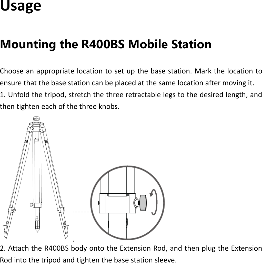 UsageMounting the R400BS Mobile Station Chooseanappropriatelocationtosetupthebasestation.Markthelocationtoensurethatthebasestationcanbeplacedatthesamelocationaftermovingit.1.Unfoldthetripod,stretchthethreeretractablelegstothedesiredlength,andthentighteneachofthethreeknobs.2.AttachtheR400BSbodyontotheExtensionRod,andthenplugtheExtensionRodintothetripodandtightenthebasestationsleeve.