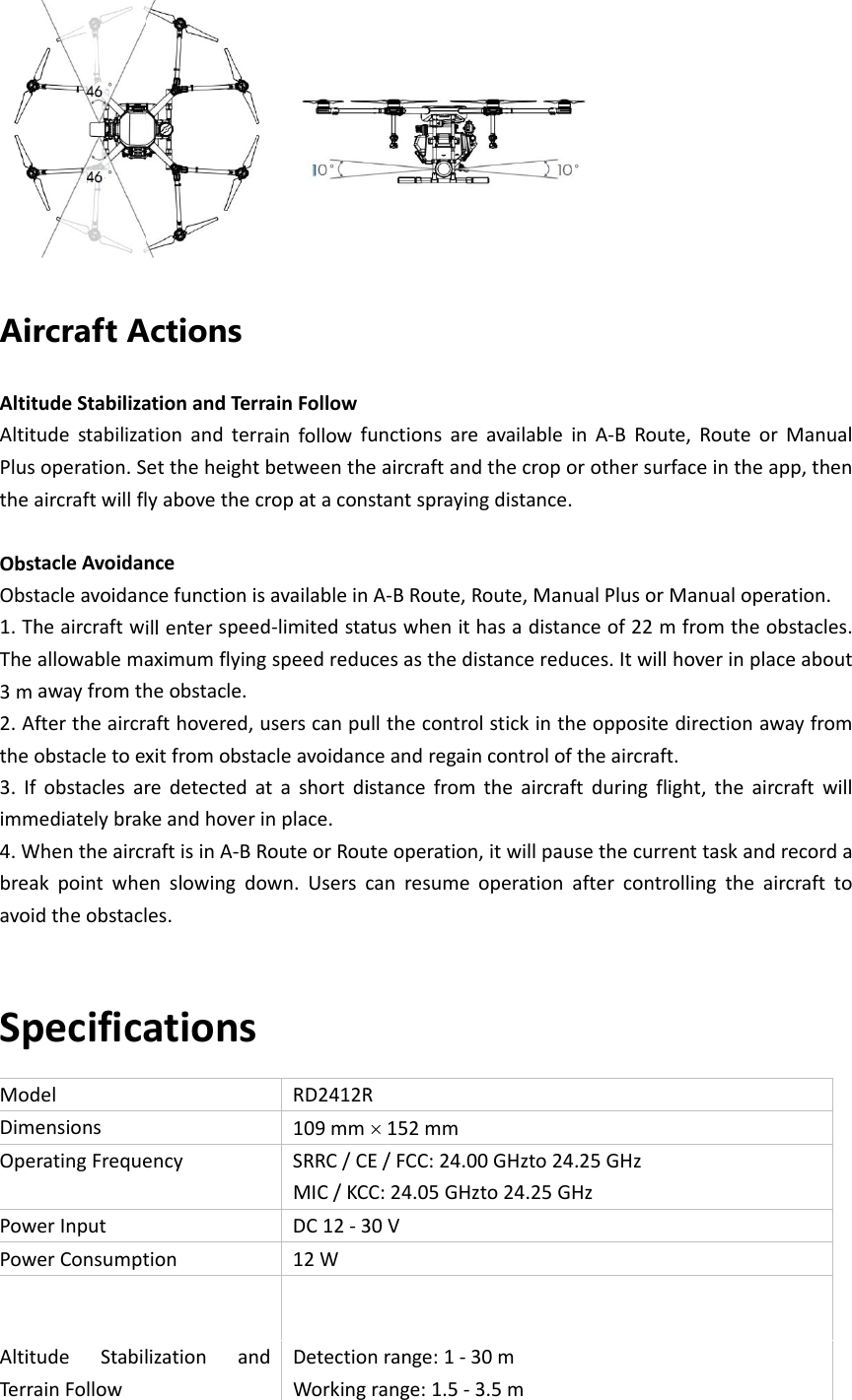 AirAltitAltitPlustheaObstObst1.ThThe3m2.Aftheo3.Ifimm4.WbreaavoiSpModDimOpePowPowAltitTer rarcraft AtudeStabilizatudestabilizaoperation.SaircraftwillfltacleAvoidantacleavoidanheaircraftwallowablemaawayfromthftertheaircrobstacletoexfobstaclesarmediatelybrakWhentheaircakpointwhedtheobstaclpecificadelensionsratingFrequewerInputwerConsumpttudeStabilainFollowActions ationandTerationandterSettheheightlyabovethecncencefunctioniillenterspeeaximumflyinheobstacle.rafthovered,xitfromobstredetectedakeandhoverraftisinA‐Benslowingdles.ationsencytionlizationanrrainFollowrainfollowftbetweenthecropataconsavailableined‐limitedstagspeedreduuserscanpuacleavoidancatashortdiinplace.RouteorRouown.UserscRD2412R109mmSRRC/CMIC/KCDC12‐312WndDetectioWorkingfunctionsareeaircraftandstantsprayinnA‐BRoute,RatuswhenitucesasthediullthecontroceandregainistancefromuteoperationcanresumeR152mmE/FCC:24.0CC:24.05GHz30Vnrange:1‐3range:1.5‐3eavailableindthecroporngdistance.Route,Manuahasadistancstancereducolstickinthencontrolofththeaircraft,itwillpauseoperationaf0GHzto24.2zto24.25GHz30m3.5mA‐BRoute,othersurfacealPlusorMaceof22mfroces.Itwillhovoppositedirheaircraft.duringflightethecurrentftercontrollin25GHzzRouteorMaeintheapp,nualoperatioomtheobstaverinplacearectionawayt,theaircrafttaskandrecngtheaircraanualthenon.acles.aboutfromtwillordaaftto