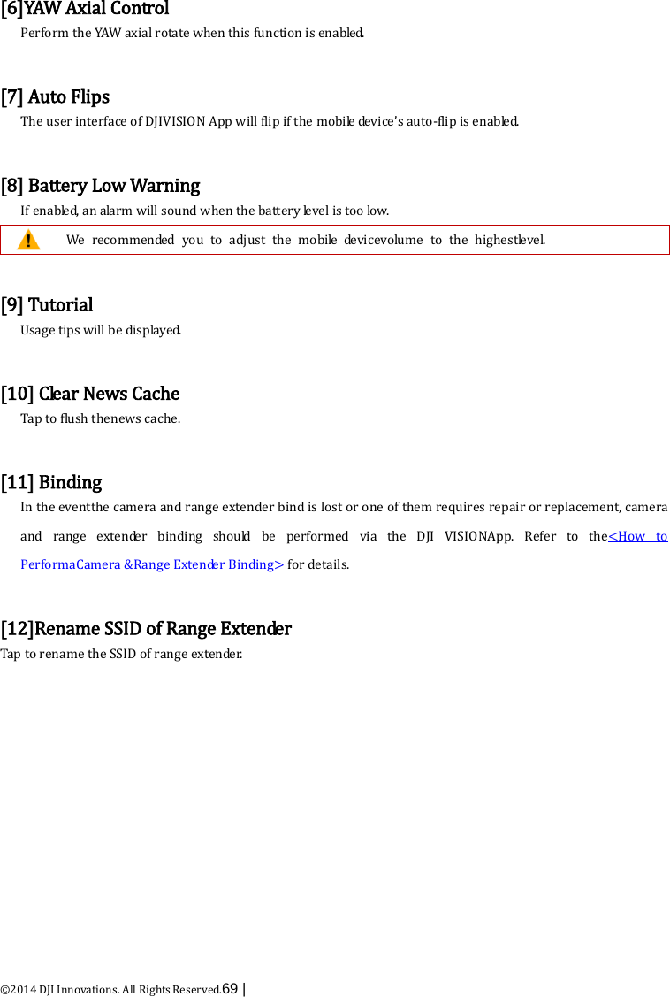  ©2014 DJI Innovations. All Rights Reserved.69 |    [6]YAW Axial Control Perform the YAW axial rotate when this function is enabled.  [7] Auto Flips The user interface of DJIVISION App will flip if the mobile device’s auto-flip is enabled.  [8] Battery Low Warning If enabled, an alarm will sound when the battery level is too low.  We recommended you to adjust the mobile devicevolume  to the  highestle v e l.  [9] Tutorial Usage tips will be displayed.  [10] Clear News Cache Tap to flush thenews cache.  [11] Binding In the eventthe camera and range extender bind is lost or one of them requires repair or replacement, camera and range extender binding should be performed via the DJI VISIONApp.  Refer to the&lt;How to PerformaCamera &amp;Range Extender Binding&gt; for details.  [12]Rename SSID of Range Extender Tap to rename the SSID of range extender.  