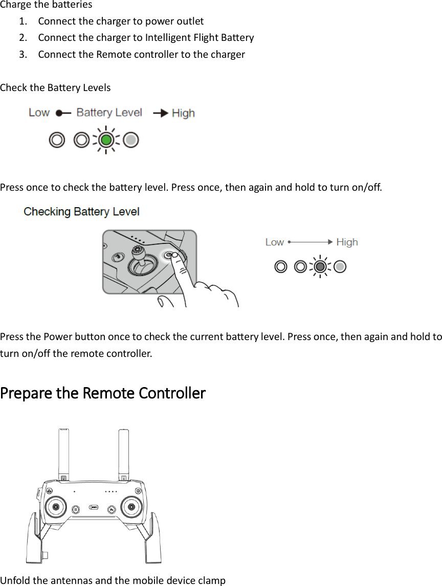 Charge the batteries 1. Connect the charger to power outlet 2. Connect the charger to Intelligent Flight Battery 3. Connect the Remote controller to the charger  Check the Battery Levels   Press once to check the battery level. Press once, then again and hold to turn on/off.  Press the Power button once to check the current battery level. Press once, then again and hold to turn on/off the remote controller. Prepare the Remote Controller  Unfold the antennas and the mobile device clamp 