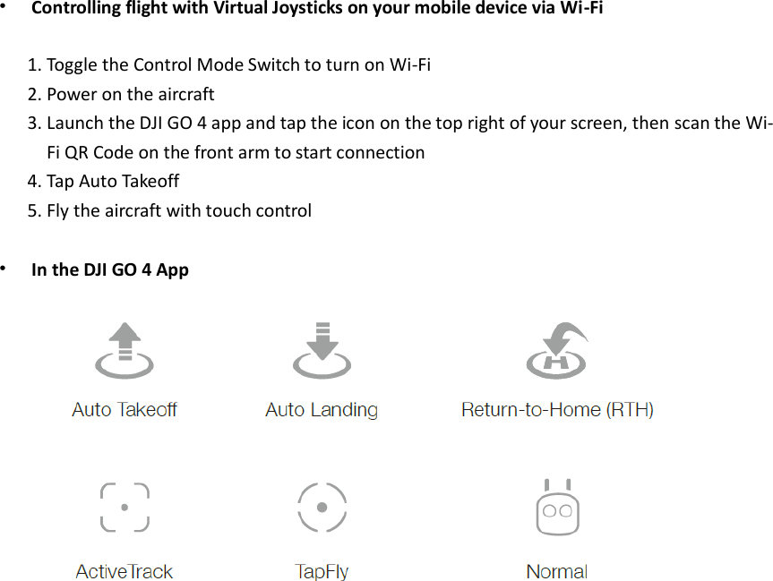 • Controlling flight with Virtual Joysticks on your mobile device via Wi-Fi  1. Toggle the Control Mode Switch to turn on Wi-Fi 2. Power on the aircraft 3. Launch the DJI GO 4 app and tap the icon on the top right of your screen, then scan the Wi-Fi QR Code on the front arm to start connection 4. Tap Auto Takeoff 5. Fly the aircraft with touch control  • In the DJI GO 4 App   