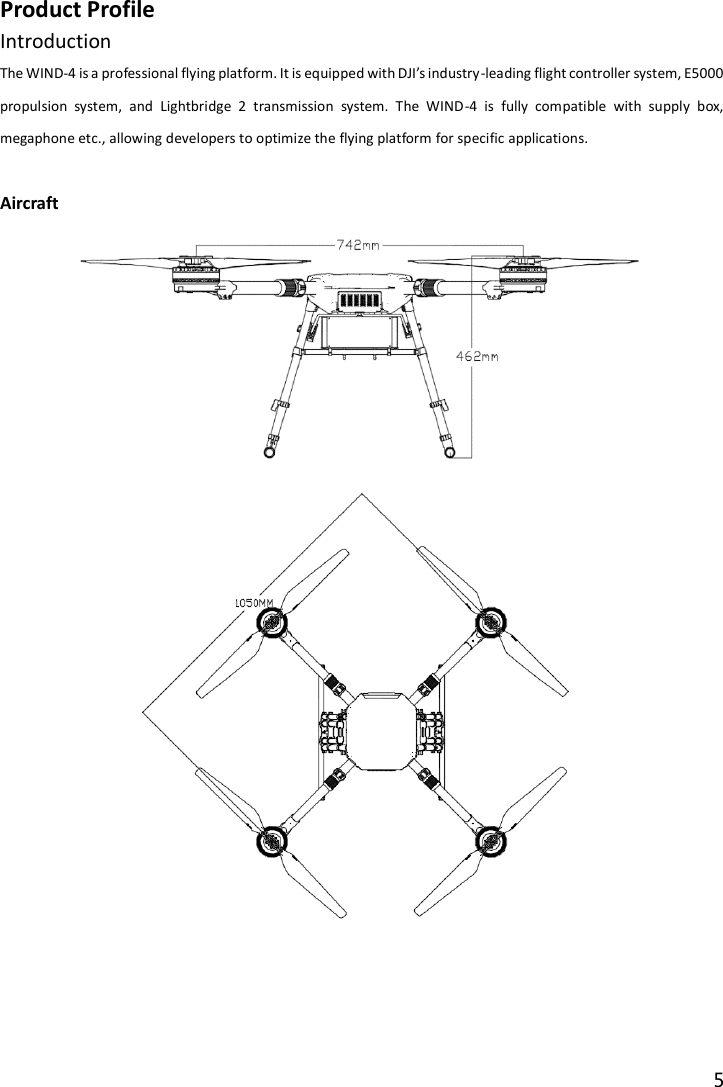 5  Product Profile Introduction The WIND-4 is a professional flying platform. It is equipped with DJI’s industry-leading flight controller system, E5000 propulsion  system,  and  Lightbridge  2  transmission  system.  The  WIND-4  is  fully  compatible  with  supply  box, megaphone etc., allowing developers to optimize the flying platform for specific applications.  Aircraft   