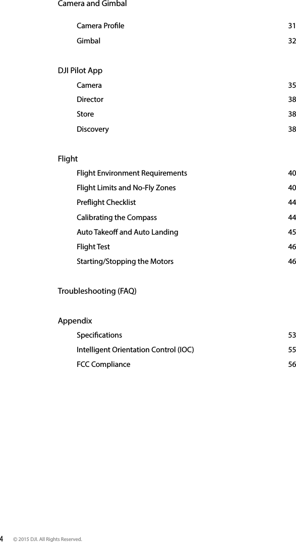 4 © 2015 DJI. All Rights Reserved. Camera and Gimbal     Camera Prole  31   Gimbal  32DJI Pilot App    Camera 35   Director   38   Store  38   Discovery  38Flight    Flight Environment Requirements  40   Flight Limits and No-Fly Zones  40   Preight Checklist  44   Calibrating the Compass  44   Auto Takeo and Auto Landing  45   Flight Test   46   Starting/Stopping the Motors  46Troubleshooting (FAQ) Appendix    Specications  53   Intelligent Orientation Control (IOC)  55   FCC Compliance  56