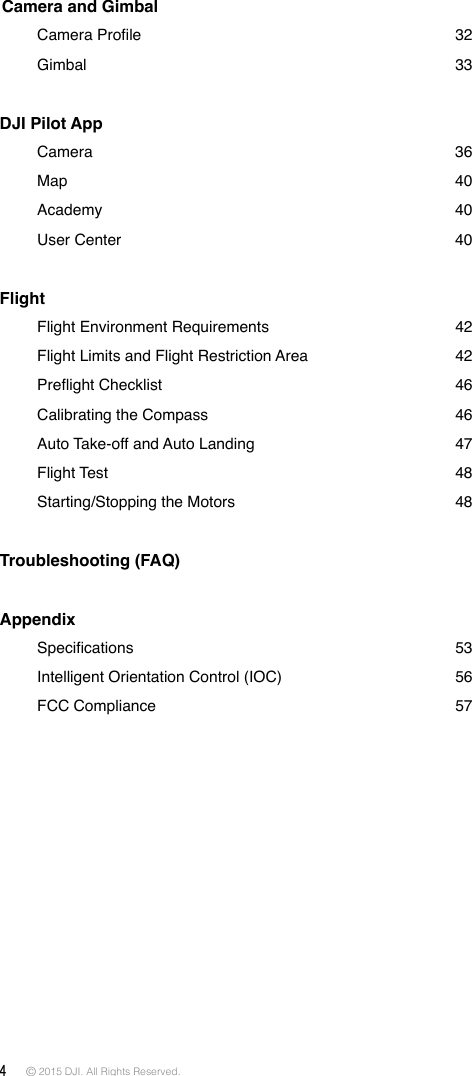 4 © 2015 DJI. All Rights Reserved.  Camera and Gimbal   CameraProle 32   Gimbal  33DJI Pilot App       Camera  36      Map    40   Academy    40   User  Center  40Flight    Flight Environment Requirements  42   Flight Limits and Flight Restriction Area   42 PreightChecklist 46   Calibrating the Compass  46   Auto Take-off and Auto Landing  47   Flight  Test    48   Starting/Stopping the Motors  48Troubleshooting (FAQ) Appendix  Specications 53   Intelligent Orientation Control (IOC)  56   FCC  Compliance  57