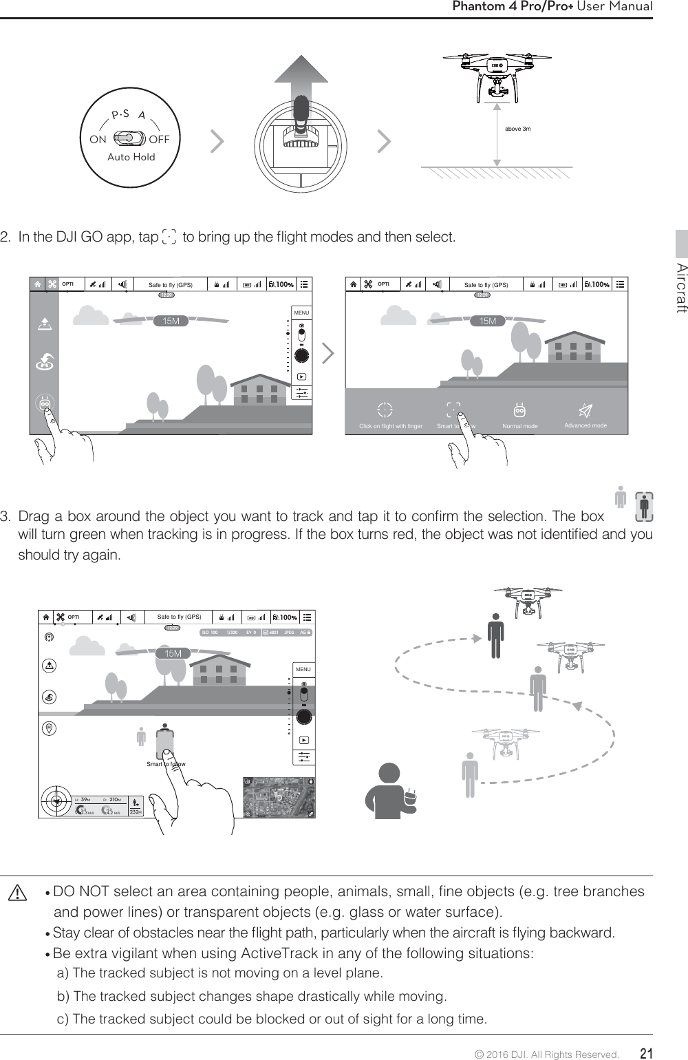 Aircraft© 2016 DJI. All Rights Reserved.  21Phantom 4 Pro/Pro+ User Manual2.  In the DJI GO app, tap  UPCSJOHVQUIFnJHIUNPEFTBOEUIFOTFMFDU %SBHBCPYBSPVOEUIFPCKFDUZPVXBOUUPUSBDLBOEUBQJUUPDPOmSNUIFTFMFDUJPO5IFCPY  XJMMUVSOHSFFOXIFOUSBDLJOHJTJOQSPHSFTT*GUIFCPYUVSOTSFEUIFPCKFDUXBTOPUJEFOUJmFEBOEZPVshould try again.ON OFFAuto HoldACTMETRACK SMARTOPTI OPTIMENU1/320 4821 JPEGISO  100 EV  0OPTIH: D:V.SM/S M/SH.S4.22.339M210M232MMENU %0/05TFMFDUBOBSFBDPOUBJOJOHQFPQMFBOJNBMTTNBMMmOFPCKFDUTFHUSFFCSBODIFTand power lines) or transparent objects (e.g. glass or water surface). 4UBZDMFBSPGPCTUBDMFTOFBSUIFnJHIUQBUIQBSUJDVMBSMZXIFOUIFBJSDSBGUJTnZJOHCBDLXBSE Be extra vigilant when using ActiveTrack in any of the following situations:a) The tracked subject is not moving on a level plane.b) The tracked subject changes shape drastically while moving.c) The tracked subject could be blocked or out of sight for a long time.Safe to fly (GPS) Safe to fly (GPS)Safe to fly (GPS)Click on flight with finger Smart to follow Normal mode Advanced modeabove 3mSmart to follow