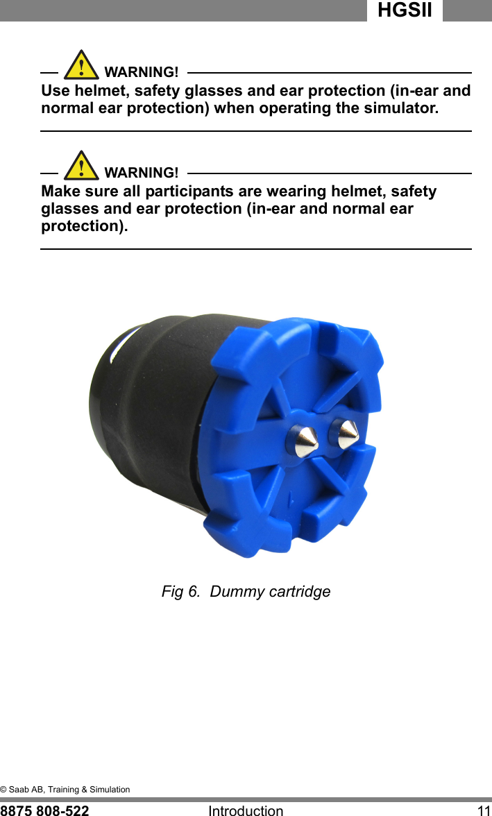 2  &copy; Saab AB, Training &amp; Simulation8875 808-522 Introduction 11HGSIIWARNING!Use helmet, safety glasses and ear protection (in-ear and normal ear protection) when operating the simulator.  WARNING!Make sure all participants are wearing helmet, safety glasses and ear protection (in-ear and normal ear protection).  Fig 6.  Dummy cartridge
