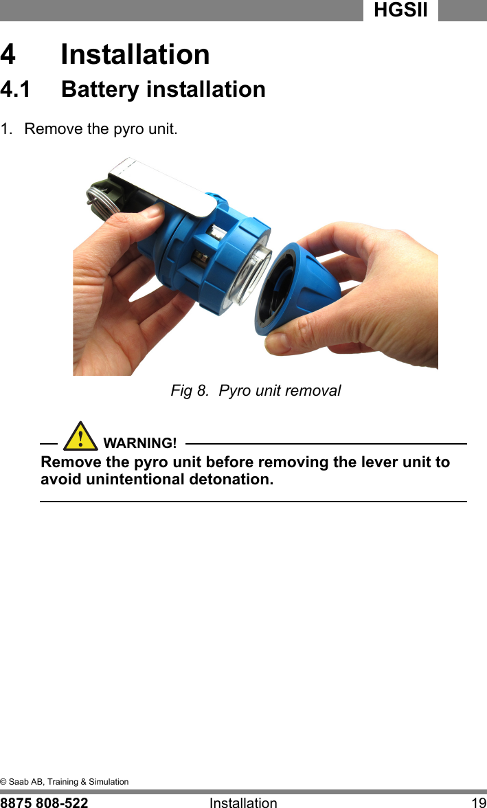 4  &copy; Saab AB, Training &amp; Simulation8875 808-522 Installation 19HGSII  4  Installation4.1  Battery installation1.  Remove the pyro unit.Fig 8.  Pyro unit removalWARNING!Remove the pyro unit before removing the lever unit to avoid unintentional detonation.  