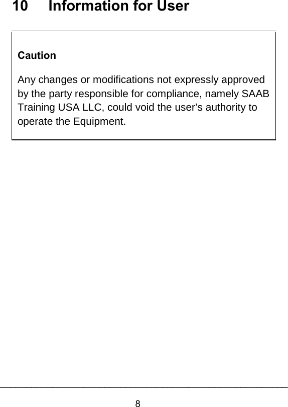 10     Information for User   Caution Any changes or modifications not expressly approved by the party responsible for compliance, namely SAAB Training USA LLC, could void the user&rsquo;s authority to operate the Equipment.   8_______________________________________________________