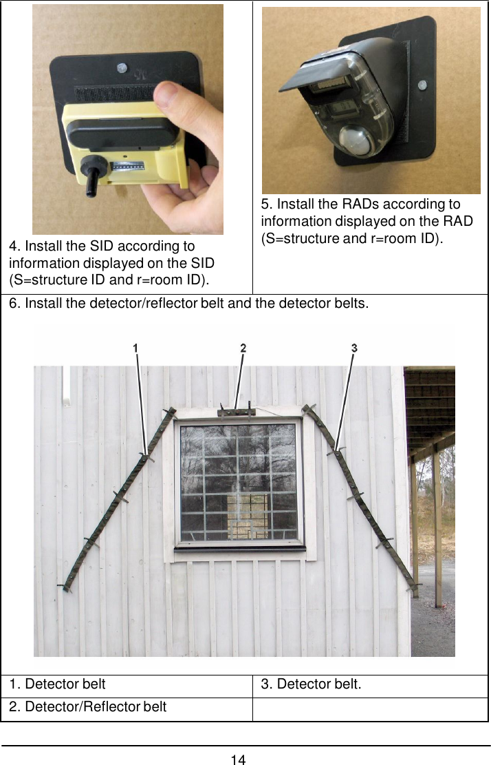 14    4. Install the SID according to information displayed on the SID (S=structure ID and r=room ID).  5. Install the RADs according to information displayed on the RAD (S=structure and r=room ID). 6. Install the detector/reflector belt and the detector belts. 1. Detector belt 3. Detector belt. 2. Detector/Reflector belt  