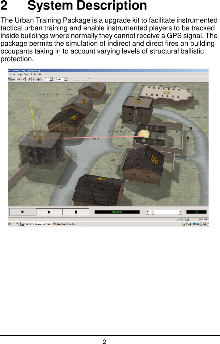 2  2  System Description  The Urban Training Package is a upgrade kit to facilitate instrumented tactical urban training and enable instrumented players to be tracked inside buildings where normally they cannot receive a GPS signal. The package permits the simulation of indirect and direct fires on building occupants taking in to account varying levels of structural ballistic protection.   