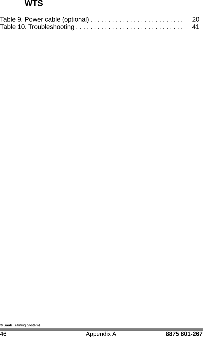 WTS    Table 9. Power cable (optional) . . . . . . . . . . . . . . . . . . . . . . . . . .  20 Table 10. Troubleshooting . . . . . . . . . . . . . . . . . . . . . . . . . . . . . .  41                                                  &copy; Saab Training Systems  46  Appendix A  8875 801-267 