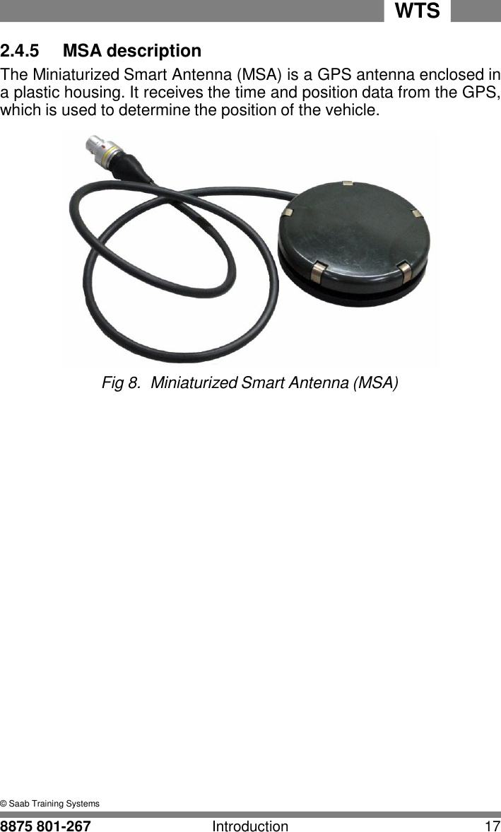 WTS 8875 801-267 Introduction 17   2 2.4.5     MSA description The Miniaturized Smart Antenna (MSA) is a GPS antenna enclosed in a plastic housing. It receives the time and position data from the GPS, which is used to determine the position of the vehicle.   Fig 8.  Miniaturized Smart Antenna (MSA)                            &copy; Saab Training Systems 