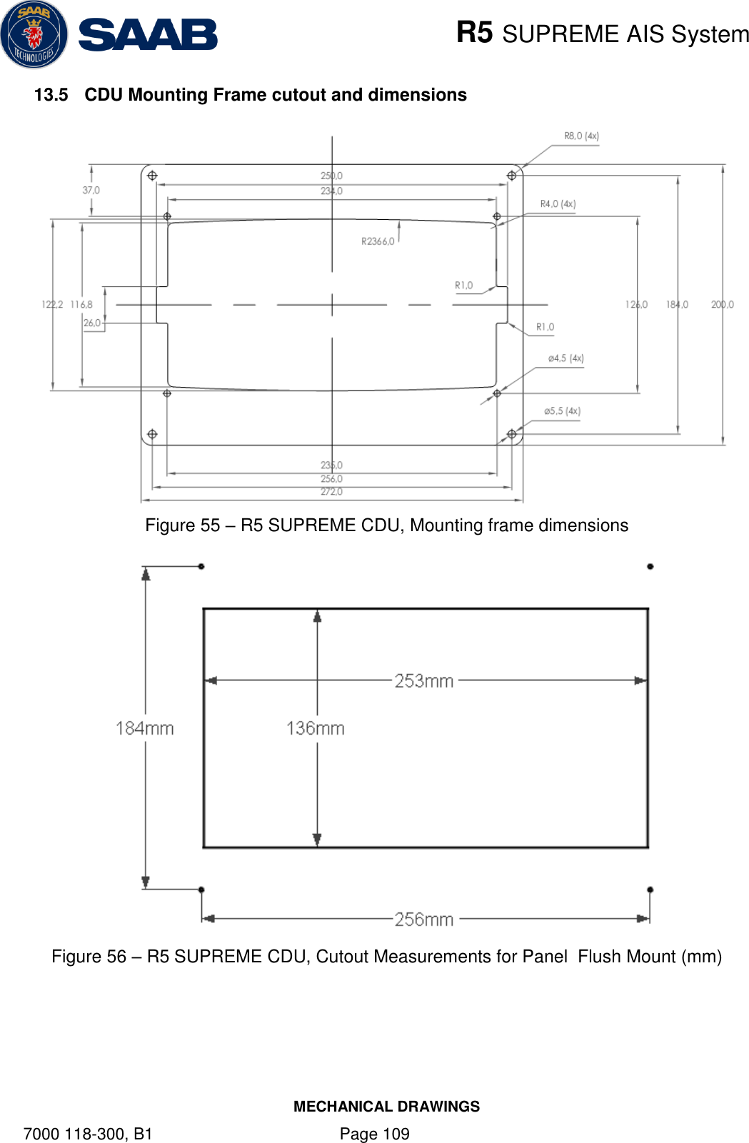    R5 SUPREME AIS System MECHANICAL DRAWINGS 7000 118-300, B1    Page 109 13.5  CDU Mounting Frame cutout and dimensions  Figure 55 – R5 SUPREME CDU, Mounting frame dimensions  Figure 56 – R5 SUPREME CDU, Cutout Measurements for Panel  Flush Mount (mm)    
