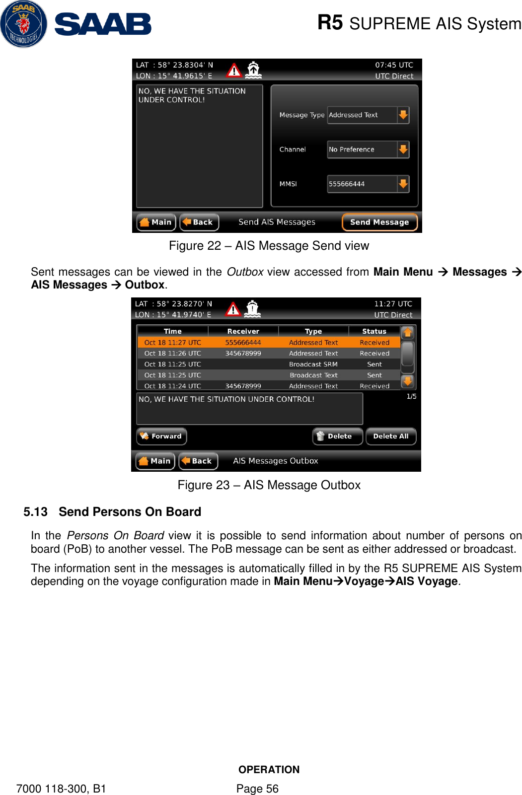    R5 SUPREME AIS System OPERATION 7000 118-300, B1    Page 56  Figure 22 – AIS Message Send view Sent messages can be viewed in the Outbox view accessed from Main Menu  Messages  AIS Messages  Outbox.  Figure 23 – AIS Message Outbox 5.13  Send Persons On Board In  the Persons On  Board  view it  is possible  to send  information about  number  of  persons on board (PoB) to another vessel. The PoB message can be sent as either addressed or broadcast.  The information sent in the messages is automatically filled in by the R5 SUPREME AIS System depending on the voyage configuration made in Main MenuVoyageAIS Voyage.  