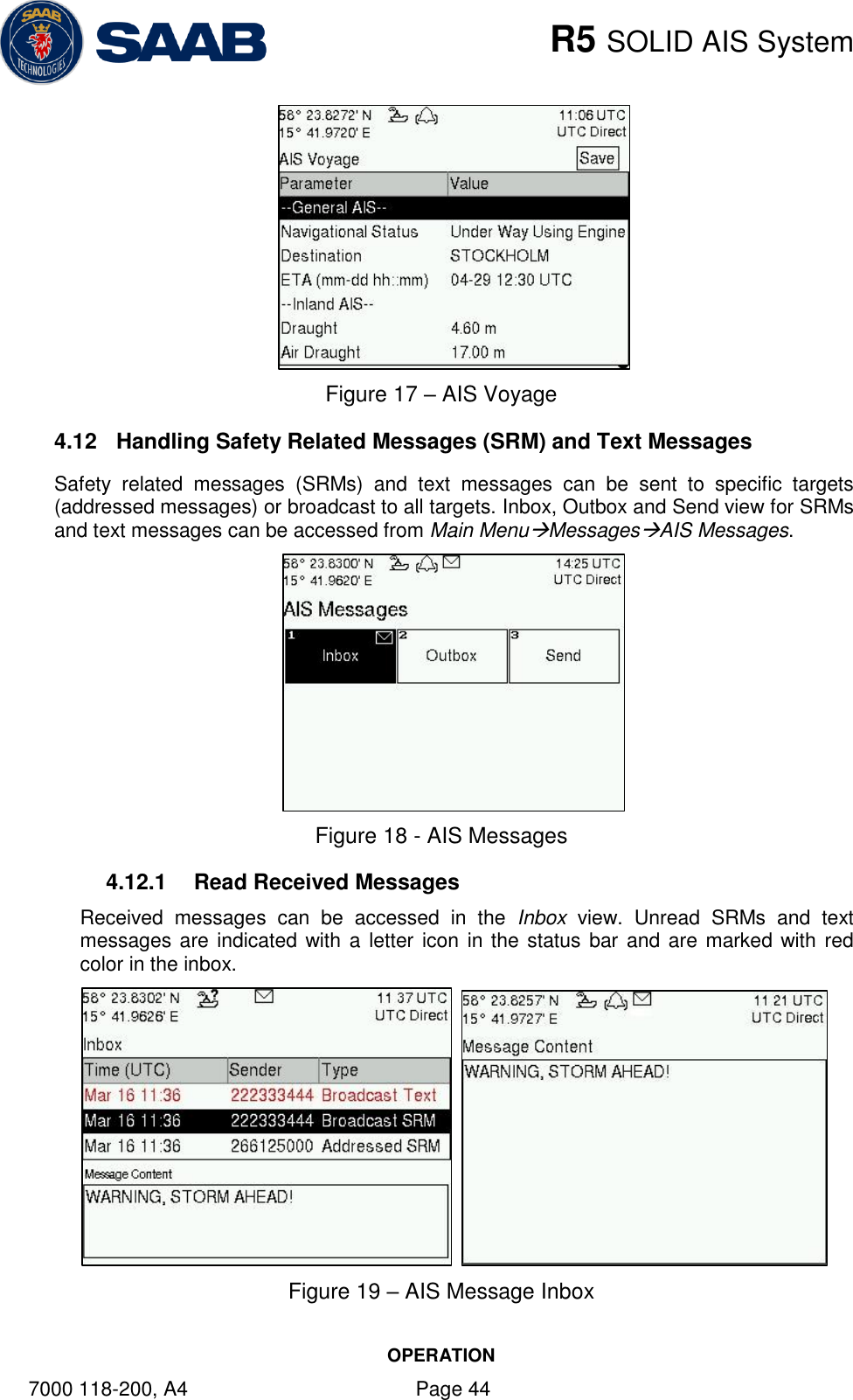    R5 SOLID AIS System OPERATION 7000 118-200, A4    Page 44  Figure 17 – AIS Voyage 4.12  Handling Safety Related Messages (SRM) and Text Messages Safety  related  messages  (SRMs)  and  text  messages  can  be  sent  to  specific  targets (addressed messages) or broadcast to all targets. Inbox, Outbox and Send view for SRMs and text messages can be accessed from Main MenuMessagesAIS Messages.   Figure 18 - AIS Messages 4.12.1  Read Received Messages Received  messages  can  be  accessed  in  the  Inbox  view.  Unread  SRMs  and  text messages are indicated with a letter icon in the status bar and are marked with red color in the inbox.    Figure 19 – AIS Message Inbox 