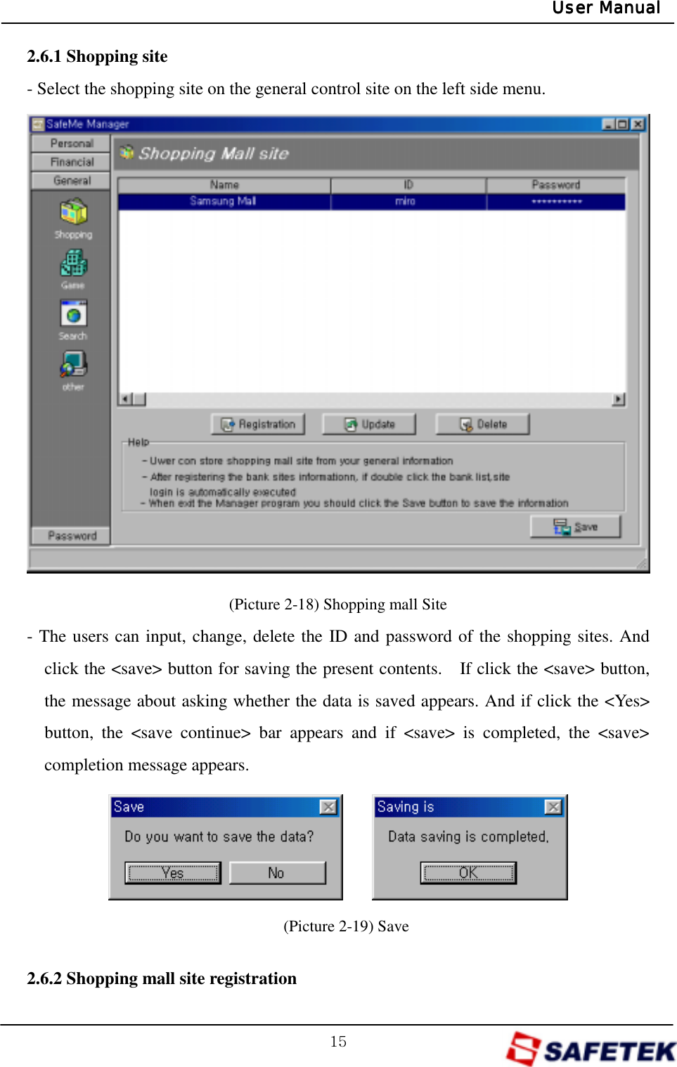 GX\GUser ManualUser ManualUser ManualUser Manual2.6.1 Shopping site - Select the shopping site on the general control site on the left side menu.                 (Picture 2-18) Shopping mall Site - The users can input, change, delete the ID and password of the shopping sites. And click the &lt;save&gt; button for saving the present contents.    If click the &lt;save&gt; button, the message about asking whether the data is saved appears. And if click the &lt;Yes&gt; button, the &lt;save continue&gt; bar appears and if &lt;save&gt; is completed, the &lt;save&gt; completion message appears.     (Picture 2-19) Save  2.6.2 Shopping mall site registration 