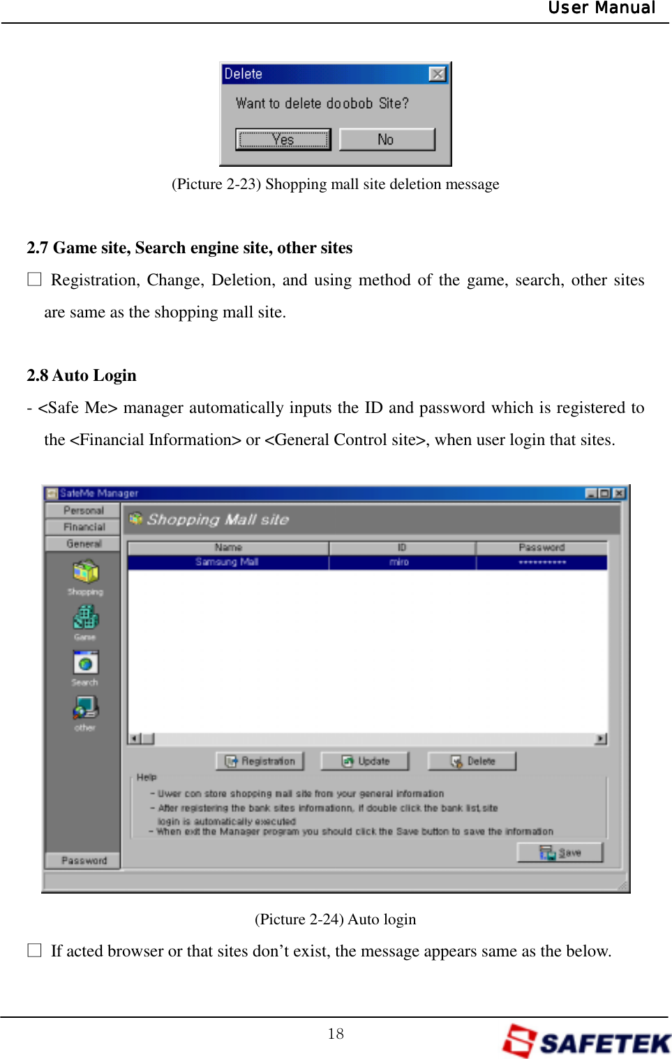 GX_GUser ManualUser ManualUser ManualUser Manual    (Picture 2-23) Shopping mall site deletion message  2.7 Game site, Search engine site, other sites ŋ Registration, Change, Deletion, and using method of the game, search, other sites are same as the shopping mall site.  2.8 Auto Login - &lt;Safe Me&gt; manager automatically inputs the ID and password which is registered to the &lt;Financial Information&gt; or &lt;General Control site&gt;, when user login that sites.                (Picture 2-24) Auto login ŋ  If acted browser or that sites don’t exist, the message appears same as the below. 