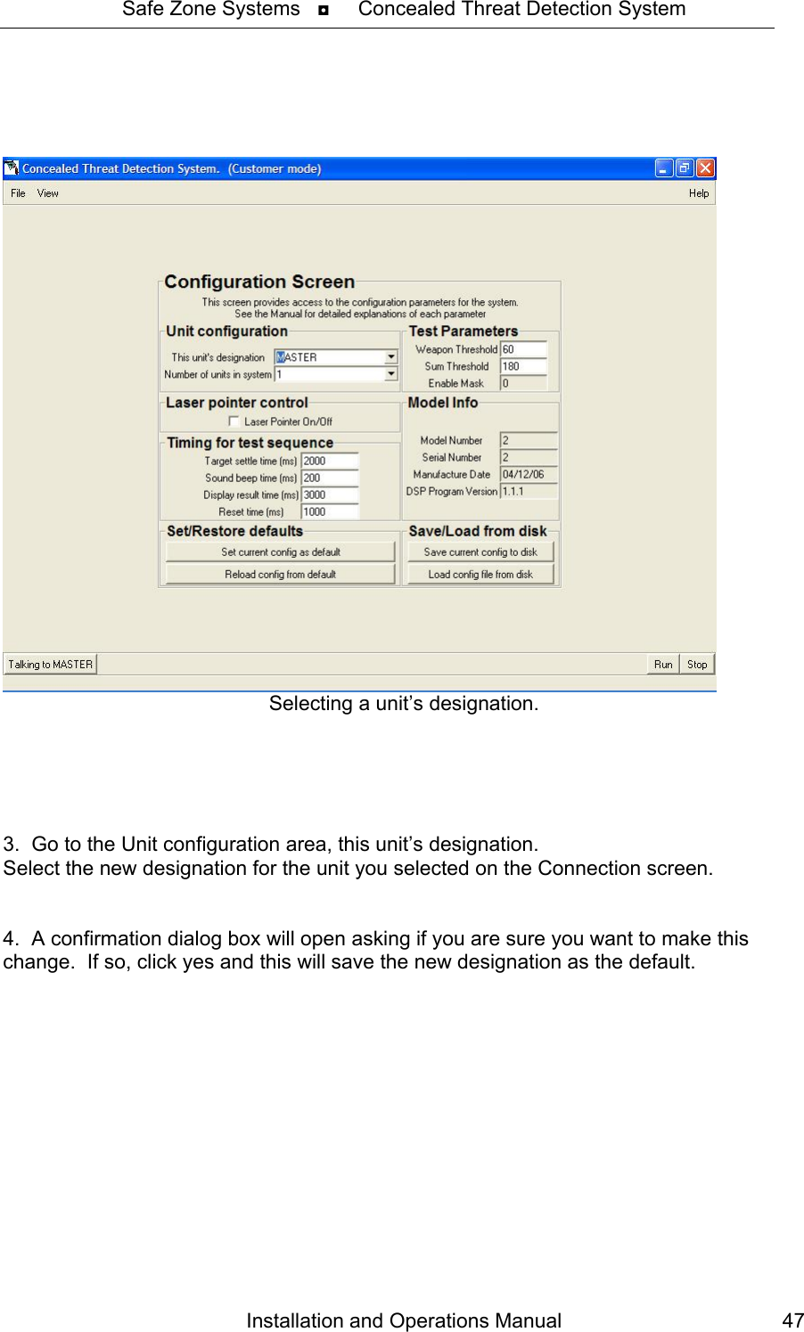 Safe Zone Systems   ◘     Concealed Threat Detection System       Selecting a unit’s designation.      3.  Go to the Unit configuration area, this unit’s designation. Select the new designation for the unit you selected on the Connection screen.   4.  A confirmation dialog box will open asking if you are sure you want to make this change.  If so, click yes and this will save the new designation as the default.  Installation and Operations Manual  47