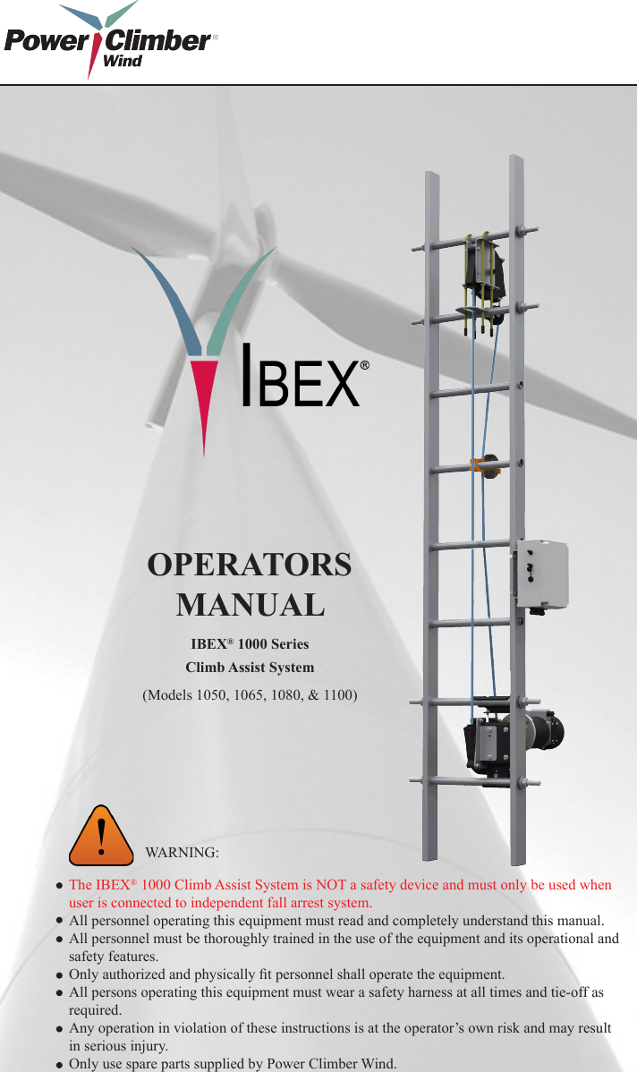 WARNING:OPERATORSMANUALIBEX® 1000 SeriesThe IBEX® 1000 Climb Assist System is NOT a safety device and must only be used when user is connected to independent fall arrest system.All personnel operating this equipment must read and completely understand this manual.All personnel must be thoroughly trained in the use of the equipment and its operational and safety features.Only authorized and physically t personnel shall operate the equipment.All persons operating this equipment must wear a safety harness at all times and tie-off as required.Any operation in violation of these instructions is at the operator’s own risk and may result in serious injury.Only use spare parts supplied by Power Climber Wind.Climb Assist System(Models 1050, 1065, 1080, &amp; 1100)