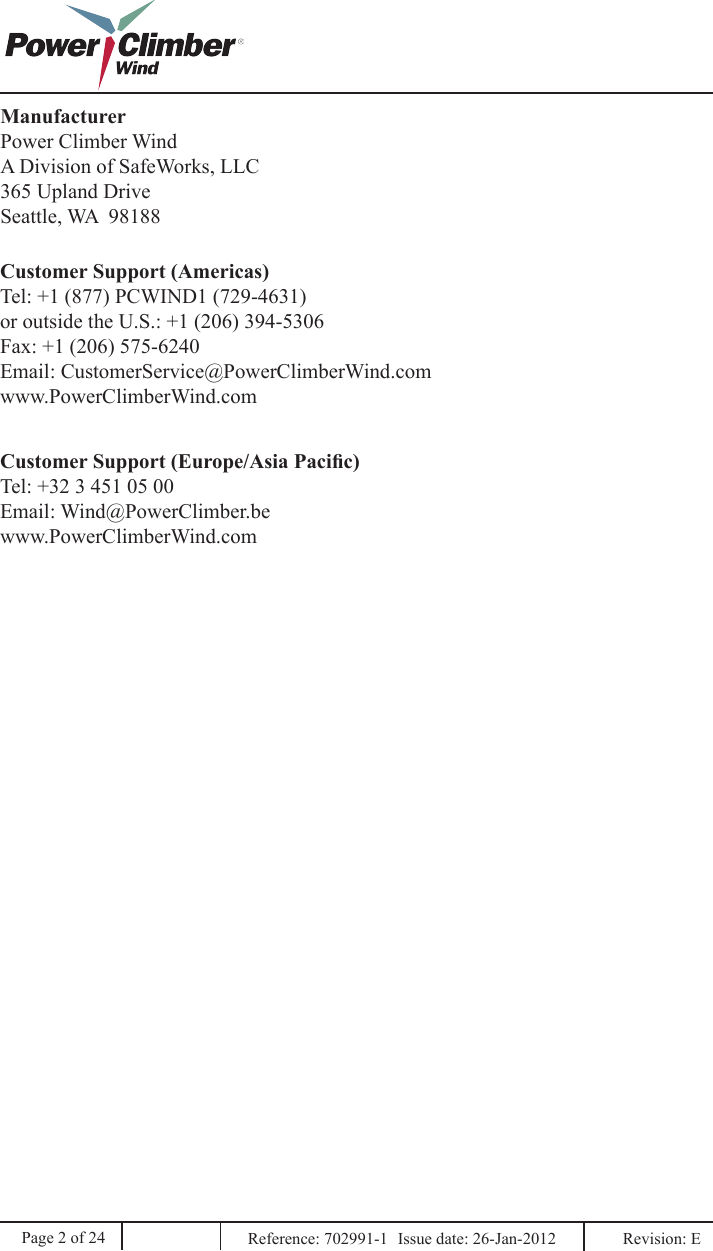 Page 2 of 24ManufacturerPower Climber WindA Division of SafeWorks, LLC365 Upland DriveSeattle, WA  98188Customer Support (Americas)Tel: +1 (877) PCWIND1 (729-4631)or outside the U.S.: +1 (206) 394-5306Fax: +1 (206) 575-6240Email: CustomerService@PowerClimberWind.comwww.PowerClimberWind.comCustomer Support (Europe/Asia Pacic)Tel: +32 3 451 05 00Email: Wind@PowerClimber.bewww.PowerClimberWind.comReference: 702991-1  Issue date: 26-Jan-2012  Revision: E 