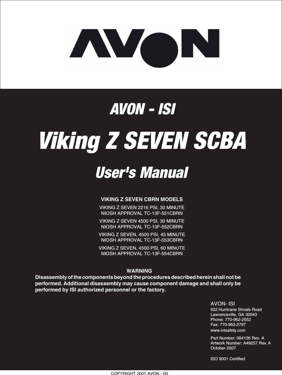 COPYRIGHT 2007 AVON - ISIViking Z SEVEN SCBAUser&apos;s ManualAVON- ISI922 Hurricane Shoals RoadLawrenceville, GA 30043Phone: 770-962-2552Fax: 770-963-2797www.intsafety.comPart Number: 084126 Rev. AArtwork Number: A49257 Rev. AOctober 2007ISO 9001 Certified  WARNINGDisassembly of the components beyond the procedures described herein shall not beperformed. Additional disassembly may cause component damage and shall only beperformed by ISI authorized personnel or the factory.VIKING Z SEVEN CBRN MODELSVIKING Z SEVEN 2216 PSI, 30 MINUTENIOSH APPROVAL TC-13F-551CBRNVIKING Z SEVEN 4500 PSI, 30 MINUTENIOSH APPROVAL TC-13F-552CBRNVIKING Z SEVEN, 4500 PSI, 45 MINUTENIOSH APPROVAL TC-13F-553CBRNVIKING Z SEVEN, 4500 PSI, 60 MINUTENIOSH APPROVAL TC-13F-554CBRNAVON - ISI