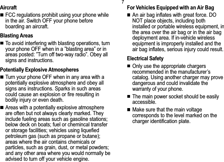 7Safety informationAircraftFCC regulations prohibit using your phone whilein the air. Switch OFF your phone beforeboarding an aircraft.Blasting AreasTo avoid interfering with blasting operations, turnyour phone OFF when in a blasting area or inareas posted: Turn off two-way radio. Obey allsigns and instructions.Potentially Explosive AtmospheresTurn your phone OFF when in any area with apotentially explosive atmosphere and obey allsigns ans instructions. Sparks in such areascould cause an explosion or fire resulting inbodily injury or even death.Areas with a potentially explosive atmosphereare often but not always clearly marked. Theyinclude fueling areas such as gasoline stations;below deck on boats; fuel or chemincal transferor storage facilities; vehicles using liquefiedpetroleum gas (such as propane or butane);areas where the air contains chemicals orparticles, such as grain, dust, or metal powders;and any other area where you would normally beadvised to turn off your vehicle engine.For Vehicles Equipped with an Air BagAn air bag inflates with great force. DONOT place objects, including bothinstalled or portable wireless equipment, inthe area over the air bag or in the air bagdeployment area. If in-vehicle wirelessequipment is improperly installed and theair bag inflates, serious injury could result.Electrical SafetyOnly use the appropriate chargersrecommended in the manufacturerscatalog. Using another charger may provedangerous and could invalidate thewarranty of your phone.The main power socket should be easilyaccessible.Make sure that the main voltagecorresponds to the level marked on thecharger identification plate.