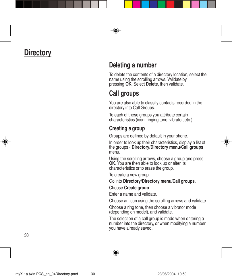30DirectoryDeleting a numberTo delete the contents of a directory location, select thename using the scrolling arrows. Validate bypressing OK. Select Delete, then validate.Call groupsYou are also able to classify contacts recorded in thedirectory into Call Groups.To each of these groups you attribute certaincharacteristics (icon, ringing tone, vibrator, etc.).Creating a groupGroups are defined by default in your phone.In order to look up their characteristics, display a list ofthe groups - Directory/Directory menu/Call groupsmenu.Using the scrolling arrows, choose a group and pressOK. You are then able to look up or alter itscharacteristics or to erase the group.To create a new group:Go into Directory/Directory menu/Call groups.Choose Create group.Enter a name and validate.Choose an icon using the scrolling arrows and validate.Choose a ring tone, then choose a vibrator mode(depending on model), and validate.The selection of a call group is made when entering anumber into the directory, or when modifying a numberyou have already saved.myX-1a twin PCS_en_04Directory.pmd 23/06/2004, 10:5030