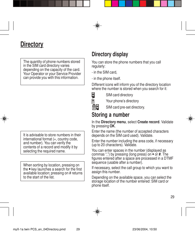 29DirectoryDirectory displayYou can store the phone numbers that you callregularly:- in the SIM card,- in the phone itself.Different icons will inform you of the directory locationwhere the number is stored when you search for it:SIM card directoryYour phone’s directorySIM card pre-set directory.Storing a numberIn the Directory menu, select Create record. Validateby pressing OK.Enter the name (the number of accepted charactersdepends on the SIM card used). Validate.Enter the number including the area code, if necessary(up to 20 characters). Validate.You can enter spaces in the number (displayed ascommas “,”) by pressing (long press) on ∗∗∗∗∗ or #. Thefigures entered after a space are processed in a DTMFsequence (usable after a number).If necessary, select the call group to which you want toassign this number.Depending on the available space, you can select thestorage location of the number entered: SIM card orphone itself.The quantity of phone numbers storedin the SIM card directory variesdepending on the capacity of the card.Your Operator or your Service Providercan provide you with this information.It is advisable to store numbers in theirinternational format (+, country code,and number). You can verify thecontents of a record and modify it byselecting the required name.When sorting by location, pressing onthe ∗∗∗∗∗ key launches a search for the firstavailable location; pressing on # returnsto the start of the list.myX-1a twin PCS_en_04Directory.pmd 23/06/2004, 10:5029