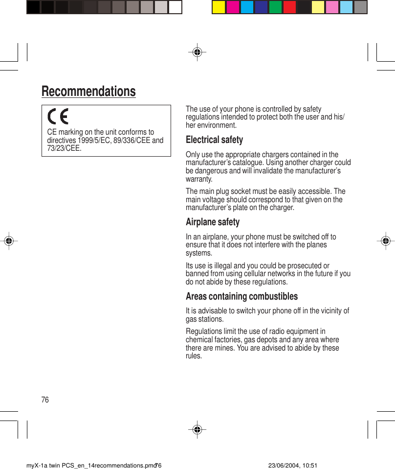 76RecommendationsThe use of your phone is controlled by safetyregulations intended to protect both the user and his/her environment.Electrical safetyOnly use the appropriate chargers contained in themanufacturer’s catalogue. Using another charger couldbe dangerous and will invalidate the manufacturer’swarranty.The main plug socket must be easily accessible. Themain voltage should correspond to that given on themanufacturer’s plate on the charger.Airplane safetyIn an airplane, your phone must be switched off toensure that it does not interfere with the planessystems.Its use is illegal and you could be prosecuted orbanned from using cellular networks in the future if youdo not abide by these regulations.Areas containing combustiblesIt is advisable to switch your phone off in the vicinity ofgas stations.Regulations limit the use of radio equipment inchemical factories, gas depots and any area wherethere are mines. You are advised to abide by theserules.CE marking on the unit conforms todirectives 1999/5/EC, 89/336/CEE and73/23/CEE.RecommendationsmyX-1a twin PCS_en_14recommendations.pmd 23/06/2004, 10:5176