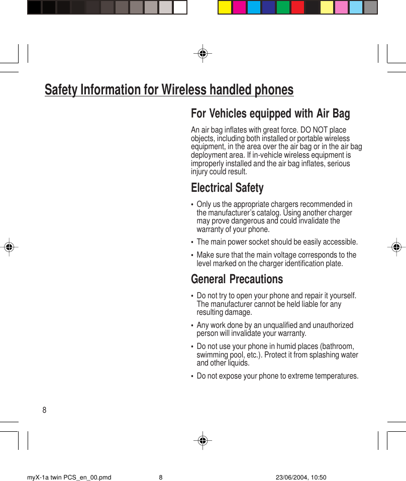 8For Vehicles equipped with Air BagAn air bag inflates with great force. DO NOT placeobjects, including both installed or portable wirelessequipment, in the area over the air bag or in the air bagdeployment area. If in-vehicle wireless equipment isimproperly installed and the air bag inflates, seriousinjury could result.Electrical Safety•Only us the appropriate chargers recommended inthe manufacturer’s catalog. Using another chargermay prove dangerous and could invalidate thewarranty of your phone.•The main power socket should be easily accessible.•Make sure that the main voltage corresponds to thelevel marked on the charger identification plate.General Precautions•Do not try to open your phone and repair it yourself.The manufacturer cannot be held liable for anyresulting damage.•Any work done by an unqualified and unauthorizedperson will invalidate your warranty.•Do not use your phone in humid places (bathroom,swimming pool, etc.). Protect it from splashing waterand other liquids.•Do not expose your phone to extreme temperatures.Safety Information for Wireless handled phonesmyX-1a twin PCS_en_00.pmd 23/06/2004, 10:508