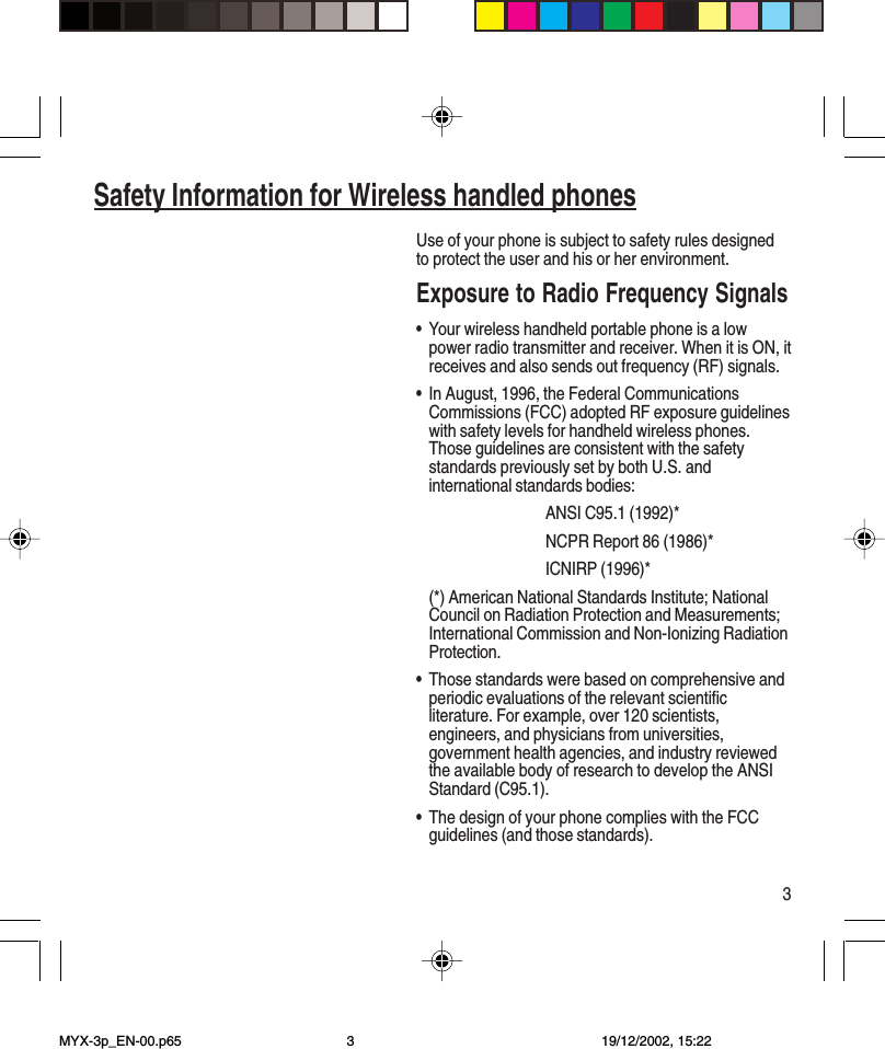 3Use of your phone is subject to safety rules designedto protect the user and his or her environment.Exposure to Radio Frequency Signals•Your wireless handheld portable phone is a lowpower radio transmitter and receiver. When it is ON, itreceives and also sends out frequency (RF) signals.•In August, 1996, the Federal CommunicationsCommissions (FCC) adopted RF exposure guidelineswith safety levels for handheld wireless phones.Those guidelines are consistent with the safetystandards previously set by both U.S. andinternational standards bodies:ANSI C95.1 (1992)*NCPR Report 86 (1986)*ICNIRP (1996)*(*) American National Standards Institute; NationalCouncil on Radiation Protection and Measurements;International Commission and Non-Ionizing RadiationProtection.•Those standards were based on comprehensive andperiodic evaluations of the relevant scientificliterature. For example, over 120 scientists,engineers, and physicians from universities,government health agencies, and industry reviewedthe available body of research to develop the ANSIStandard (C95.1).•The design of your phone complies with the FCCguidelines (and those standards).Safety Information for Wireless handled phonesMYX-3p_EN-00.p65 19/12/2002, 15:223