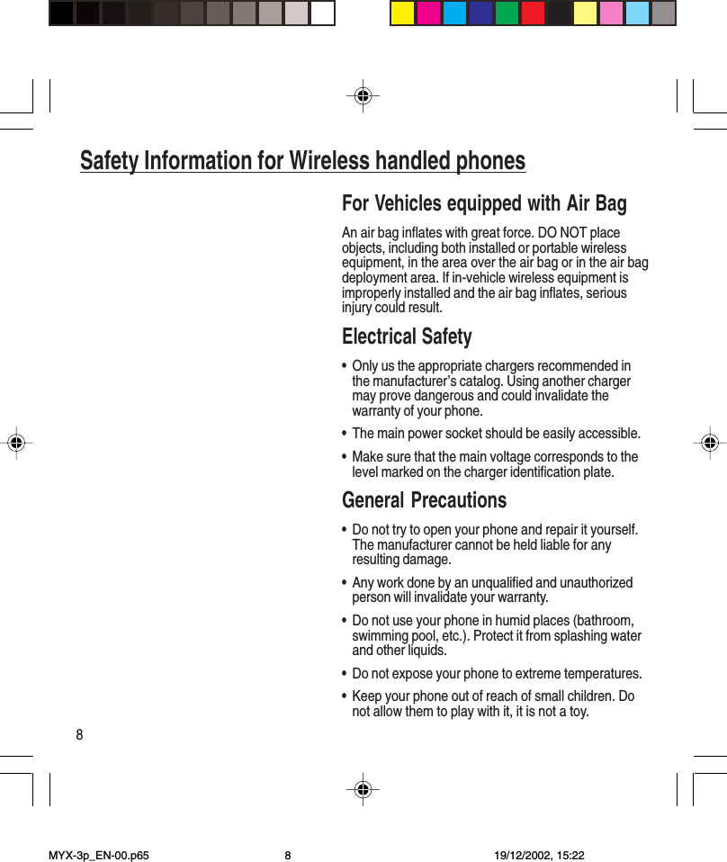 8Safety Information for Wireless handled phonesFor Vehicles equipped with Air BagAn air bag inflates with great force. DO NOT placeobjects, including both installed or portable wirelessequipment, in the area over the air bag or in the air bagdeployment area. If in-vehicle wireless equipment isimproperly installed and the air bag inflates, seriousinjury could result.Electrical Safety•Only us the appropriate chargers recommended inthe manufacturer’s catalog. Using another chargermay prove dangerous and could invalidate thewarranty of your phone.•The main power socket should be easily accessible.•Make sure that the main voltage corresponds to thelevel marked on the charger identification plate.General Precautions•Do not try to open your phone and repair it yourself.The manufacturer cannot be held liable for anyresulting damage.•Any work done by an unqualified and unauthorizedperson will invalidate your warranty.•Do not use your phone in humid places (bathroom,swimming pool, etc.). Protect it from splashing waterand other liquids.•Do not expose your phone to extreme temperatures.•Keep your phone out of reach of small children. Donot allow them to play with it, it is not a toy.MYX-3p_EN-00.p65 19/12/2002, 15:228