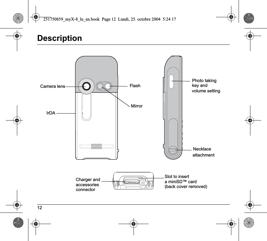 12DescriptionCamera lensMirrorFlashIrDAPhoto taking key andNecklaceattachmentvolume settingSlot to inserta miniSD™ card (back cover removed)Charger andaccessoriesconnector251750859_myX-8_lu_en.book  Page 12  Lundi, 25. octobre 2004  5:24 17