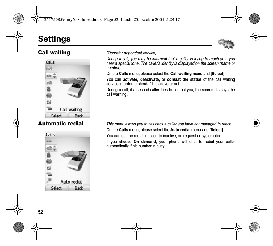 52SettingsCall waiting(Operator-dependent service) During a call, you may be informed that a caller is trying to reach you: you hear a special tone. The caller&apos;s identity is displayed on the screen (name or number).On the Calls menu, please select the Call waiting menu and [Select].You can activate, deactivate, or consult the status of the call waiting service in order to check if it is active or not. During a call, if a second caller tries to contact you, the screen displays the call warning. Automatic redialThis menu allows you to call back a caller you have not managed to reach.On the Calls menu, please select the Auto redial menu and [Select].You can set the redial function to inactive, on request or systematic.If you choose On demand, your phone will offer to redial your caller automatically if his number is busy.251750859_myX-8_lu_en.book  Page 52  Lundi, 25. octobre 2004  5:24 17