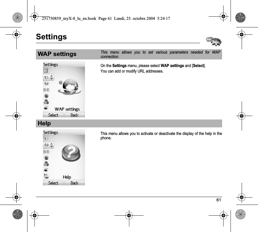 61SettingsOn the Settings menu, please select WAP settings and [Select].You can add or modify URL addresses.This menu allows you to activate or deactivate the display of the help in the phone.WAP settingsThis menu allows you to set various parameters needed for WAP connection.Help251750859_myX-8_lu_en.book  Page 61  Lundi, 25. octobre 2004  5:24 17