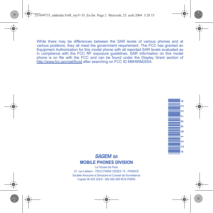While there may be differences between the SAR levels of various phones and at various positions, they all meet the government requirement. The FCC has granted an Equipment Authorization for this model phone with all reported SAR levels evaluated as in compliance with the FCC RF exposure guidelines. SAR information on this model phone is on file with the FCC and can be found under the Display Grant section of http://www.fcc.gov/oet/fccid after searching on FCC ID M9H95M2004.EMOBILE PHONES DIVISIONLe Ponant de Paris27, rue Leblanc - 75512 PARIS CEDEX 15 - FRANCE Société Anonyme à Directoire et Conseil de SurveillanceCapital 36 405 229 € - 562 082 909 RCS PARIS251699733_addenda SAR_myV-55_En.fm  Page 2  Mercredi, 25. août 2004  3:28 15
