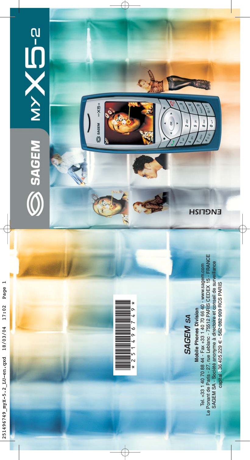 ENGLISH*251496749*SAGEM SAMobile Phones DivisionTel. +33 1 40 70 88 44 - Fax +33 1 40 70 66 40 - www.sagem.comLe Ponant de Paris - 27, rue Leblanc - 75512 PARIS CEDEX 15 - FRANCESAGEM SA - Société anonyme à directoire et conseil de surveillancecapital : 36 405 229 € - 562 082 909 RCS PARIS251496749_myX-5.2_LU-en.qxd  18/03/04  17:02  Page 1