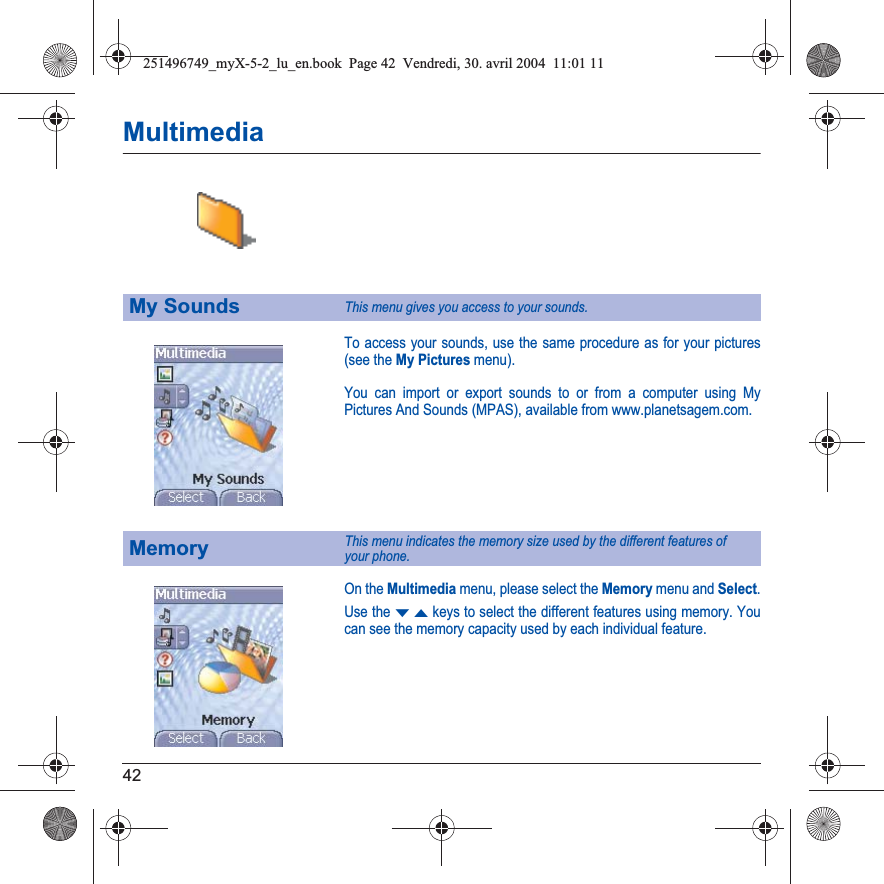 42MultimediaTo access your sounds, use the same procedure as for your pictures (see the My Pictures menu).You can import or export sounds to or from a computer using My Pictures And Sounds (MPAS), available from www.planetsagem.com.On the Multimedia menu, please select the Memory menu and Select.Use the TSkeys to select the different features using memory. You can see the memory capacity used by each individual feature.My SoundsThis menu gives you access to your sounds.MemoryThis menu indicates the memory size used by the different features of  your phone.251496749_myX-5-2_lu_en.book  Page 42  Vendredi, 30. avril 2004  11:01 11