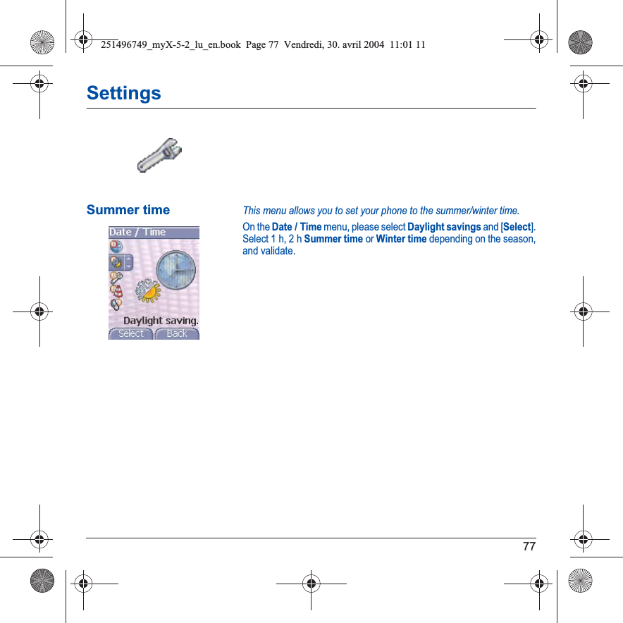 77SettingsSummer timeThis menu allows you to set your phone to the summer/winter time.On the Date / Time menu, please select Daylight savings and [Select]. Select 1 h, 2 hSummer time or Winter time depending on the season, and validate.251496749_myX-5-2_lu_en.book  Page 77  Vendredi, 30. avril 2004  11:01 11
