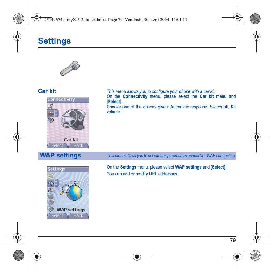 79SettingsCar kitThis menu allows you to configure your phone with a car kit.On the Connectivity menu, please select the Car kit menu and [Select].Choose one of the options given: Automatic response, Switch off, Kit volume.On the Settings menu, please select WAP settings and [Select].You can add or modify URL addresses.WAP settingsThis menu allows you to set various parameters needed for WAP connection.251496749_myX-5-2_lu_en.book  Page 79  Vendredi, 30. avril 2004  11:01 11