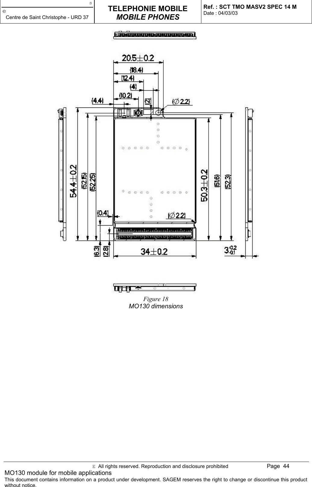 seCentre de Saint Christophe - URD 37TELEPHONIE MOBILEMOBILE PHONESRef. : SCT TMO MASV2 SPEC 14 MDate : 04/03/03E  All rights reserved. Reproduction and disclosure prohibited Page  44MO130 module for mobile applicationsThis document contains information on a product under development. SAGEM reserves the right to change or discontinue this productwithout notice.Figure 18MO130 dimensions