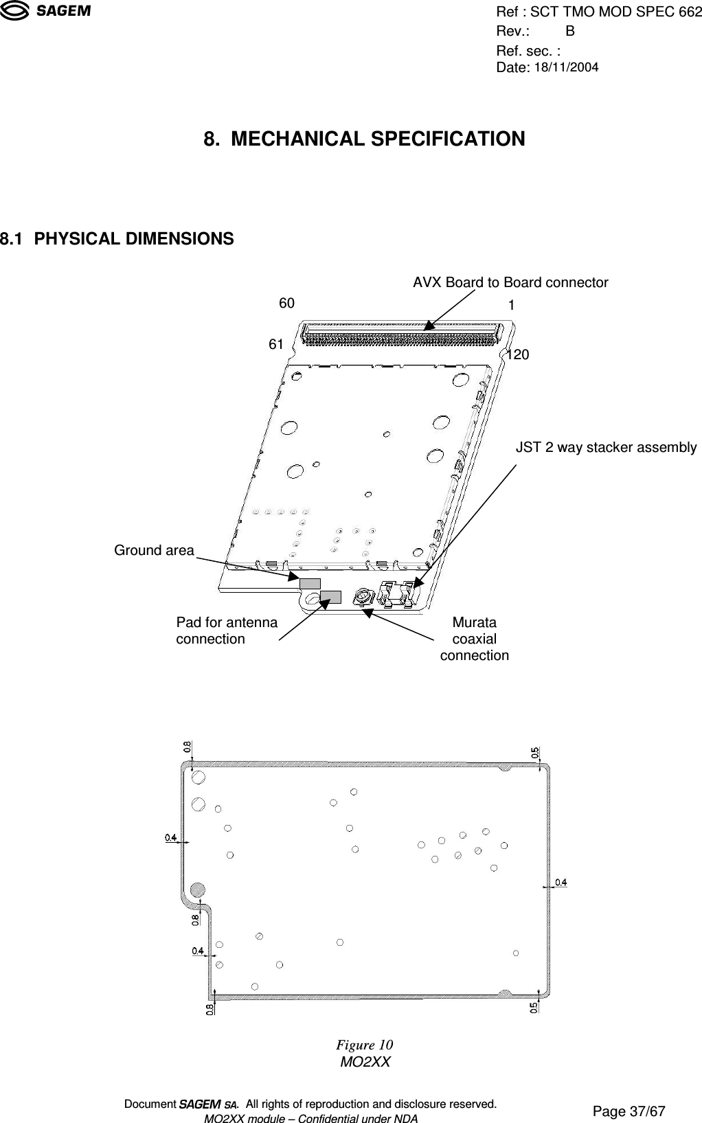 Ref : SCT TMO MOD SPEC 662Rev.: BRef. sec. :Date: 18/11/2004Document  .  All rights of reproduction and disclosure reserved.MO2XX module – Confidential under NDA Page 37/678. MECHANICAL SPECIFICATION8.1 PHYSICAL DIMENSIONSFigure 10MO2XX12016061AVX Board to Board connectorJST 2 way stacker assemblyPad for antennaconnectionMuratacoaxialconnectionGround area