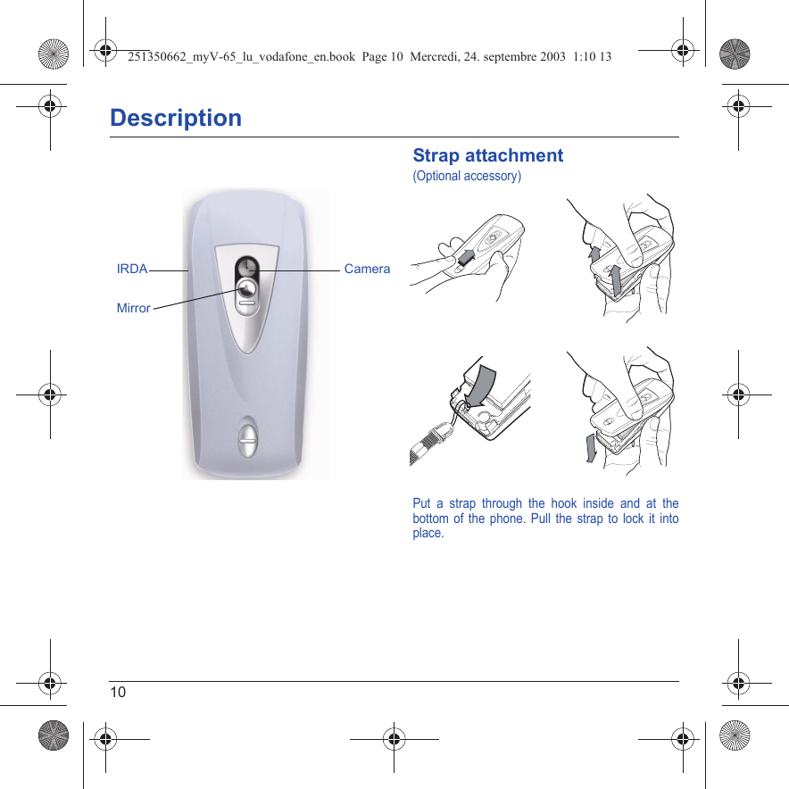 10DescriptionStrap attachment(Optional accessory)Put a strap through the hook inside and at the bottom of the phone. Pull the strap to lock it into place.IRDA CameraMirror251350662_myV-65_lu_vodafone_en.book  Page 10  Mercredi, 24. septembre 2003  1:10 13